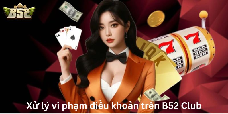 Xử lý vi phạm điều khoản trên B52 Club